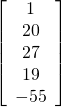 \[ \left[ {\begin{array}{cc} 1\\ 20\\ 27\\ 19\\ -55 \end{array} } \right] \]