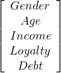 \[ \left[ {\begin{array}{cc} Gender \\ Age \\ Income \\ Loyalty \\ Debt \end{array} } \right] \]